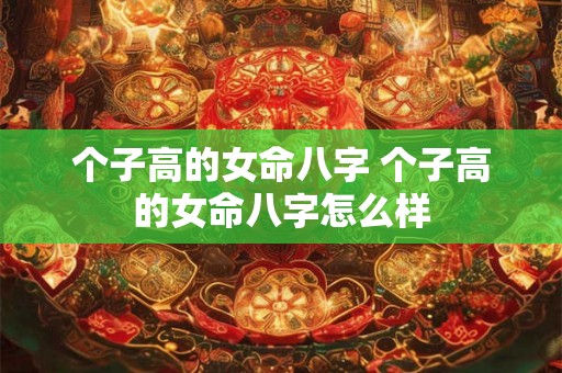 个子高的女命八字 个子高的女命八字怎么样 个子高的女命八字 个子高的女命八字怎么样
