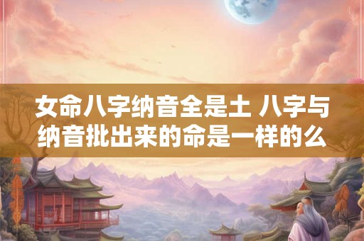 女命八字纳音全是土 八字与纳音批出来的命是一样的么 女命八字纳音全是土 八字与纳音批出来的命是一样的么