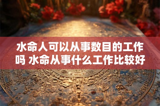 水命人可以从事数目的工作吗 水命从事什么工作比较好 水命人可以从事数目的工作吗 水命从事什么工作比较好
