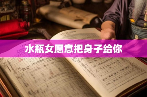 水瓶女愿意把身子给你 水瓶女愿意把身子给你