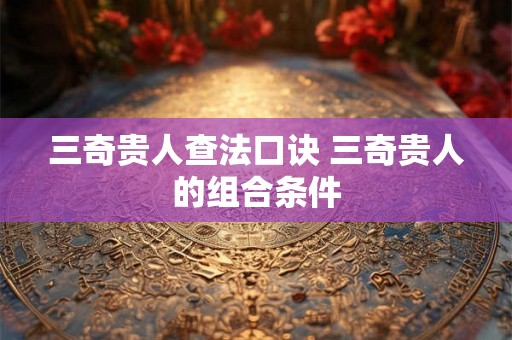 三奇贵人查法口诀 三奇贵人的组合条件 三奇贵人查法口诀 三奇贵人的组合条件