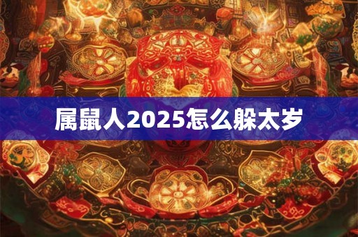 属鼠人2025怎么躲太岁 属鼠人2025怎么躲太岁
