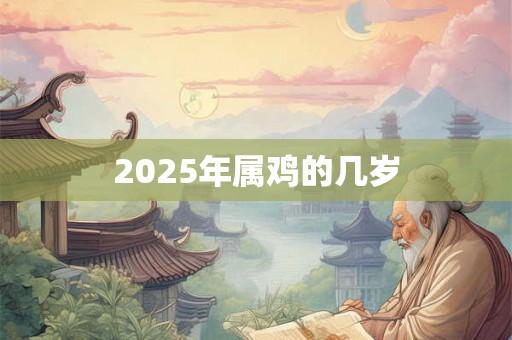 2025年属鸡的几岁 2025年属鸡的几岁