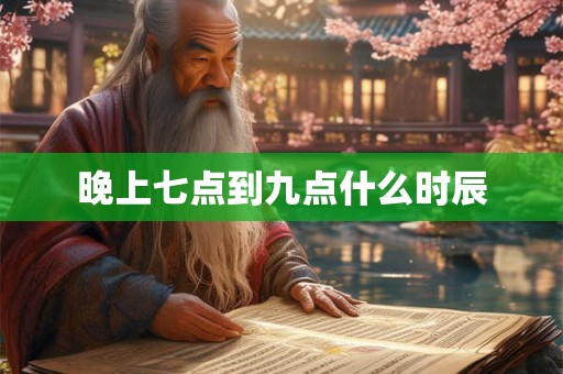 晚上七点到九点什么时辰 晚上七点到九点什么时辰