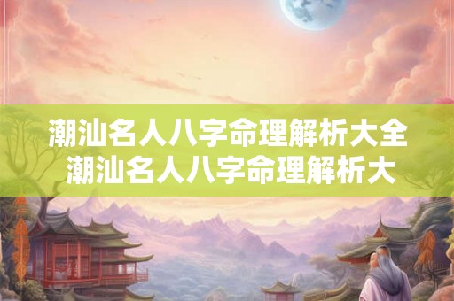 潮汕名人八字命理解析大全 潮汕名人八字命理解析大全视频 潮汕名人八字命理解析大全 潮汕名人八字命理解析大全视频