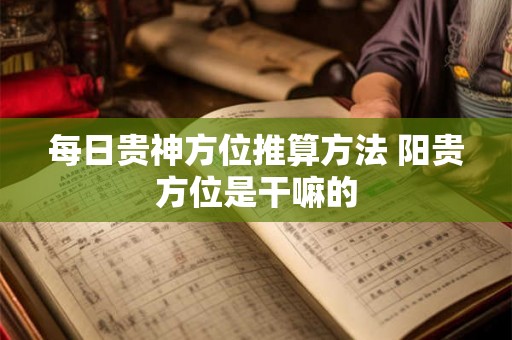 每日贵神方位推算方法 阳贵方位是干嘛的