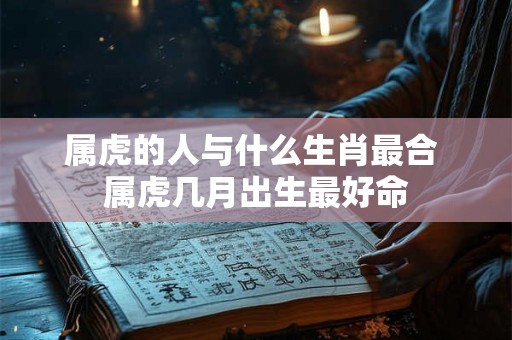 属虎的人与什么生肖最合 属虎几月出生最好命