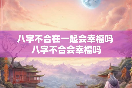 八字不合在一起会幸福吗 八字不合会幸福吗 八字不合在一起会幸福吗 八字不合会幸福吗