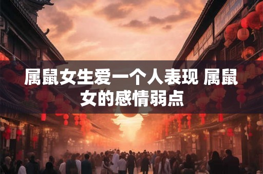 属鼠女生爱一个人表现 属鼠女的感情弱点