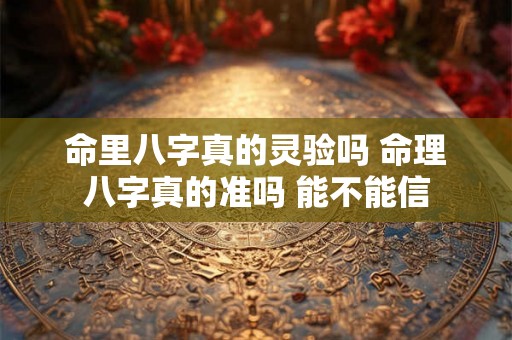 命里八字真的灵验吗 命理八字真的准吗 能不能信 命里八字真的灵验吗 命理八字真的准吗 能不能信