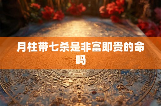 月柱带七杀是非富即贵的命吗 月柱带七杀是非富即贵的命吗