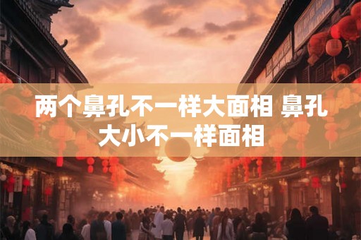两个鼻孔不一样大面相 鼻孔大小不一样面相 两个鼻孔不一样大面相 鼻孔大小不一样面相