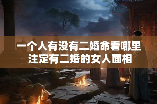 一个人有没有二婚命看哪里 注定有二婚的女人面相 一个人有没有二婚命看哪里 注定有二婚的女人面相