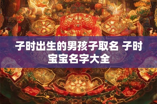 子时出生的男孩子取名 子时宝宝名字大全