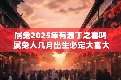 属兔2025年有添丁之喜吗 属兔人几月出生必定大富大贵 属兔2025年有添丁之喜吗 属兔人几月出生必定大富大贵