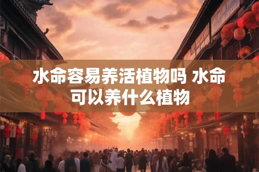 水命容易养活植物吗 水命可以养什么植物 水命容易养活植物吗 水命可以养什么植物