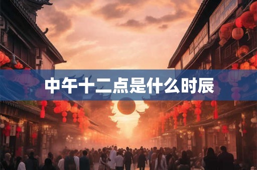 中午十二点是什么时辰 中午十二点是什么时辰