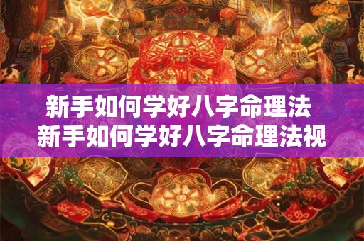 新手如何学好八字命理法 新手如何学好八字命理法视频 新手如何学好八字命理法 新手如何学好八字命理法视频