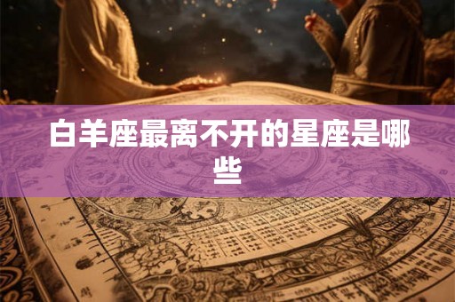 白羊座最离不开的星座是哪些 白羊座最离不开的星座是哪些