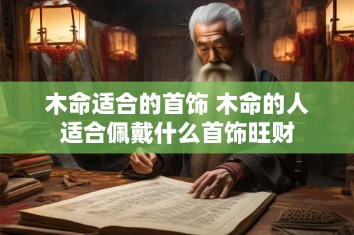 木命适合的首饰 木命的人适合佩戴什么首饰旺财