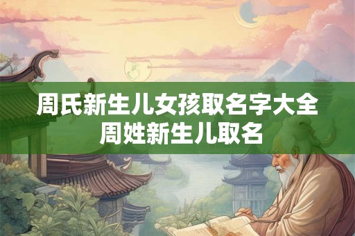 周氏新生儿女孩取名字大全 周姓新生儿取名 周氏新生儿女孩取名字大全 周姓新生儿取名