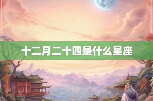 十二月二十四是什么星座 十二月二十四是什么星座