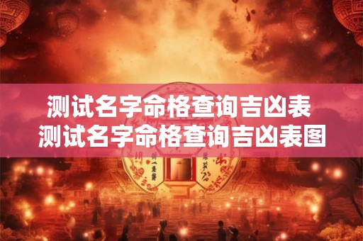 测试名字命格查询吉凶表 测试名字命格查询吉凶表图片 测试名字命格查询吉凶表 测试名字命格查询吉凶表图片