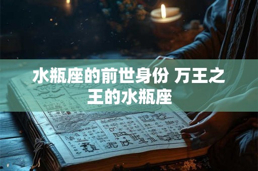 水瓶座的前世身份 万王之王的水瓶座