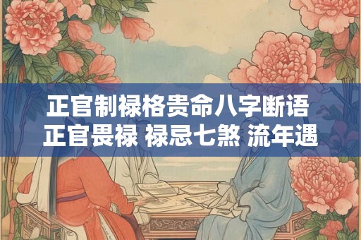 正官制禄格贵命八字断语 正官畏禄 禄忌七煞 流年遇之 灾殃易发 正官制禄格贵命八字断语 正官畏禄 禄忌七煞 流年遇之 灾殃易发