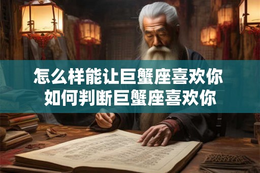 怎么样能让巨蟹座喜欢你 如何判断巨蟹座喜欢你 怎么样能让巨蟹座喜欢你 如何判断巨蟹座喜欢你