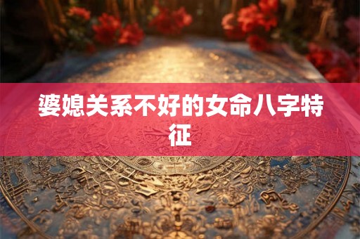 婆媳关系不好的女命八字特征 婆媳关系不好的女命八字特征