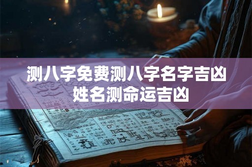 测八字免费测八字名字吉凶 姓名测命运吉凶 测八字免费测八字名字吉凶 姓名测命运吉凶