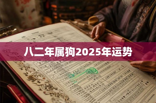 八二年属狗2025年运势 八二年属狗2025年运势
