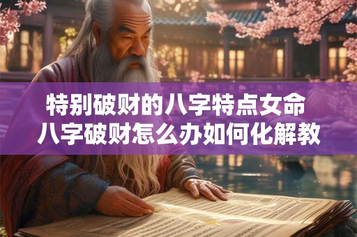 特别破财的八字特点女命 八字破财怎么办如何化解教你3个改运的方法 特别破财的八字特点女命 八字破财怎么办如何化解教你3个改运的方法