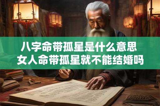 八字命带孤星是什么意思 女人命带孤星就不能结婚吗 八字命带孤星是什么意思 女人命带孤星就不能结婚吗
