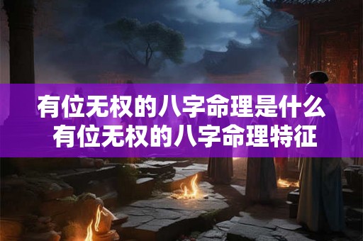 有位无权的八字命理是什么 有位无权的八字命理特征 有位无权的八字命理是什么 有位无权的八字命理特征