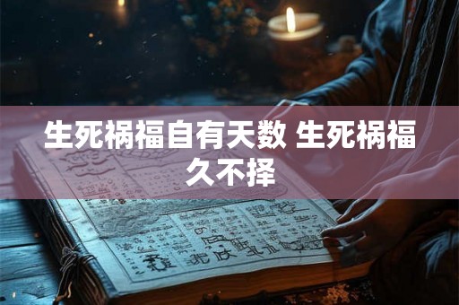 生死祸福自有天数 生死祸福久不择 生死祸福自有天数 生死祸福久不择
