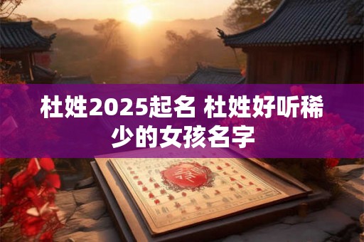 杜姓2025起名 杜姓好听稀少的女孩名字