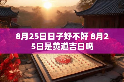 8月25日日子好不好 8月25日是黄道吉日吗 8月25日日子好不好 8月25日是黄道吉日吗