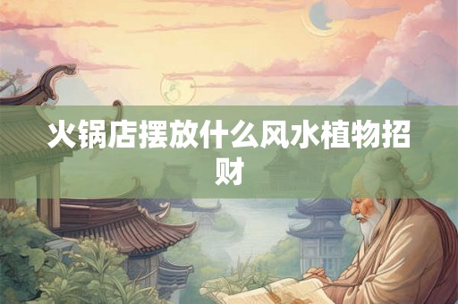 火锅店摆放什么风水植物招财