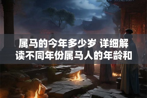 属马的今年多少岁 详细解读不同年份属马人的年龄和时间特点 属马的今年多少岁 详细解读不同年份属马人的年龄和时间特点