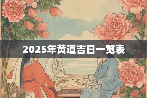 2025年黄道吉日一览表 2025年黄道吉日一览表