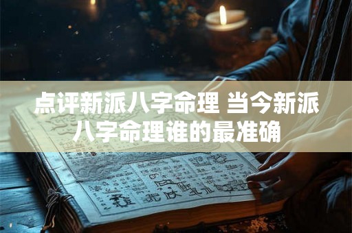 点评新派八字命理 当今新派八字命理谁的最准确 点评新派八字命理 当今新派八字命理谁的最准确