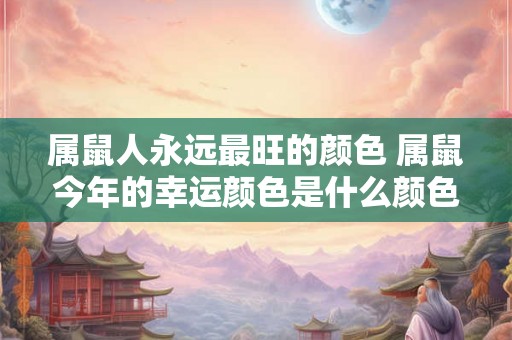 属鼠人永远最旺的颜色 属鼠今年的幸运颜色是什么颜色 属鼠人永远最旺的颜色 属鼠今年的幸运颜色是什么颜色