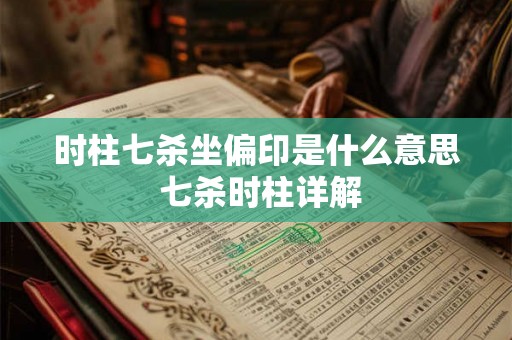 时柱七杀坐偏印是什么意思 七杀时柱详解 时柱七杀坐偏印是什么意思 七杀时柱详解
