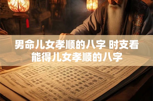 男命儿女孝顺的八字 时支看能得儿女孝顺的八字 男命儿女孝顺的八字 时支看能得儿女孝顺的八字