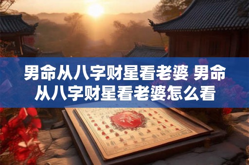 男命从八字财星看老婆 男命从八字财星看老婆怎么看 男命从八字财星看老婆 男命从八字财星看老婆怎么看