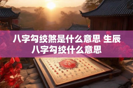 八字勾绞煞是什么意思 生辰八字勾绞什么意思