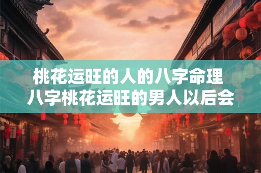 桃花运旺的人的八字命理 八字桃花运旺的男人以后会幸福吗 桃花运旺的人的八字命理 八字桃花运旺的男人以后会幸福吗