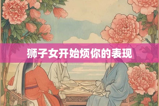 狮子女开始烦你的表现 狮子女开始烦你的表现